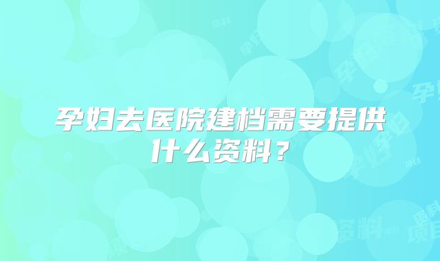 孕妇去医院建档需要提供什么资料？