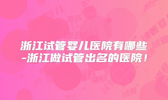 浙江试管婴儿医院有哪些-浙江做试管出名的医院！