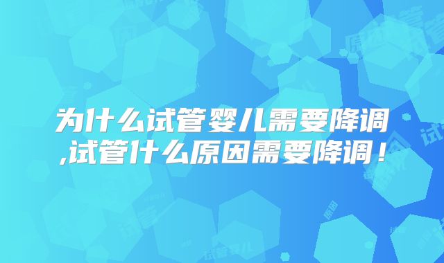 为什么试管婴儿需要降调,试管什么原因需要降调！