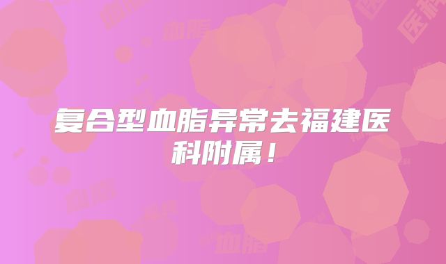 复合型血脂异常去福建医科附属！