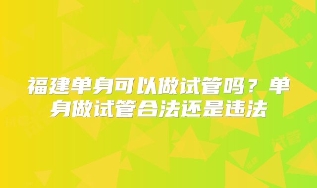 福建单身可以做试管吗?单身做试管合法还是违法