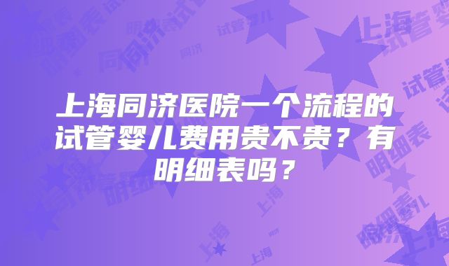 上海同济医院一个流程的试管婴儿费用贵不贵?有明细表吗?