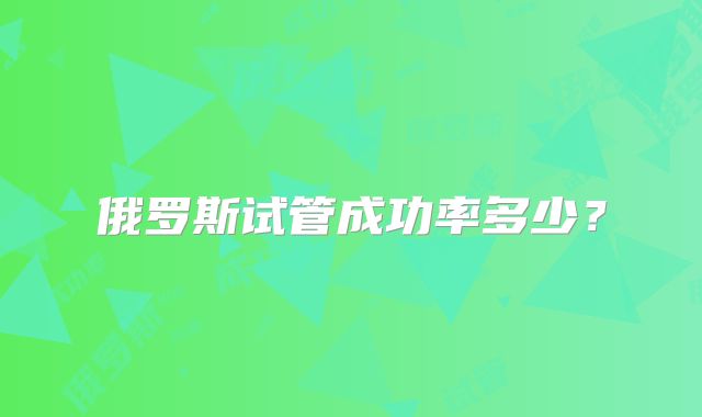 俄罗斯试管成功率多少?