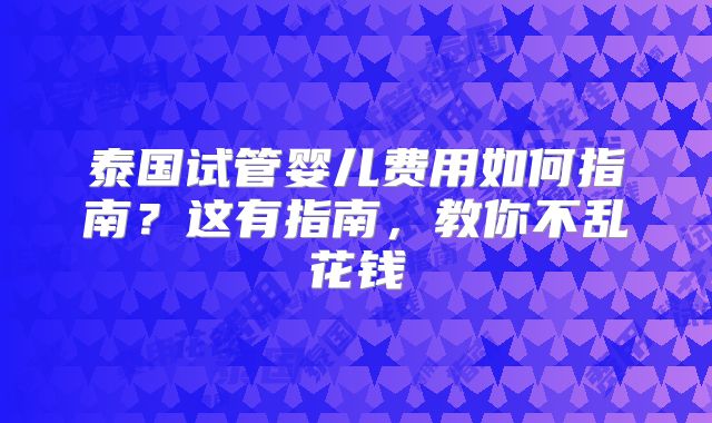 泰国试管婴儿费用如何指南?这有指南,教你不乱花钱