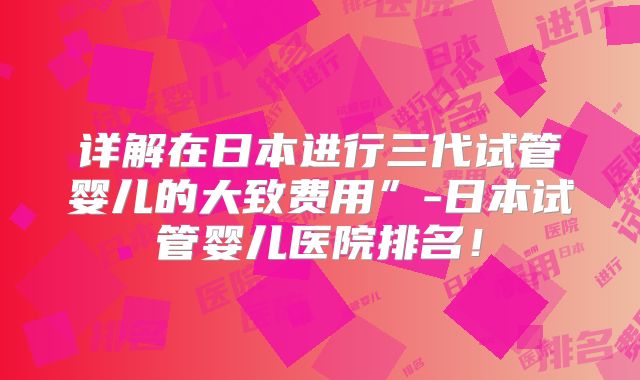 详解在日本进行三代试管婴儿的大致费用”-日本试管婴儿医院排名！