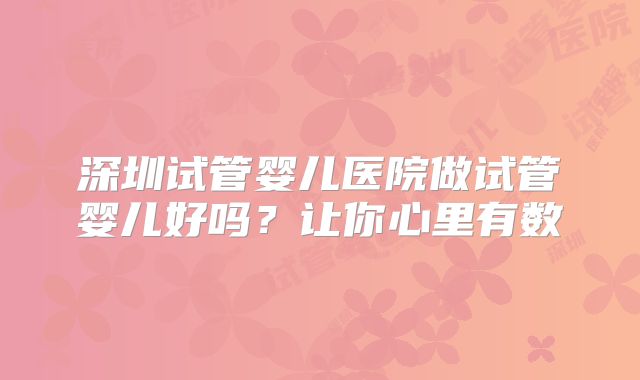 深圳试管婴儿医院做试管婴儿好吗？让你心里有数