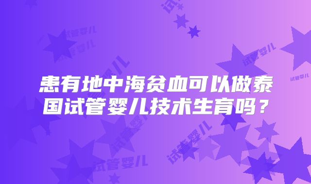 患有地中海贫血可以做泰国试管婴儿技术生育吗？