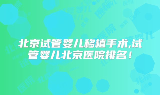 北京试管婴儿移植手术,试管婴儿北京医院排名！