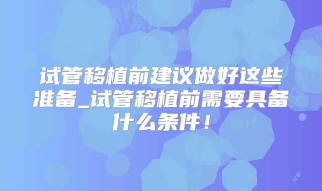 试管移植前建议做好这些准备_试管移植前需要具备什么条件！