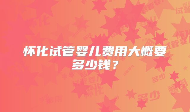 怀化试管婴儿费用大概要多少钱？