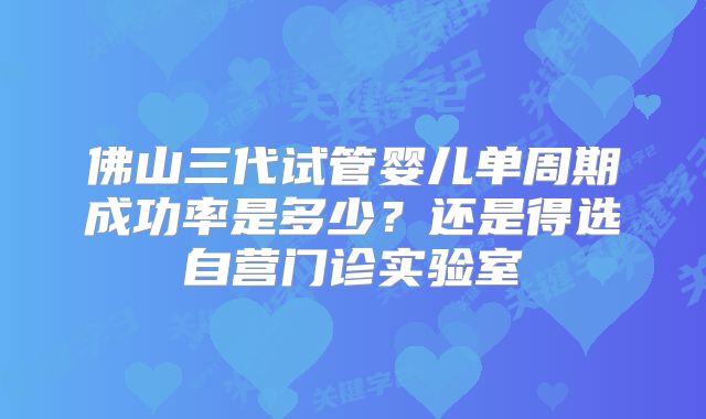 佛山三代试管婴儿单周期成功率是多少？还是得选自营门诊实验室