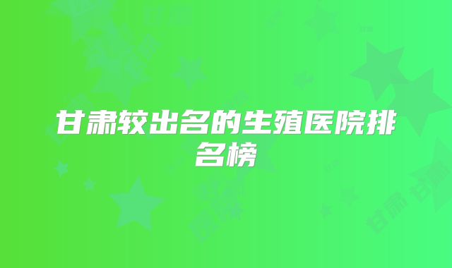 甘肃较出名的生殖医院排名榜