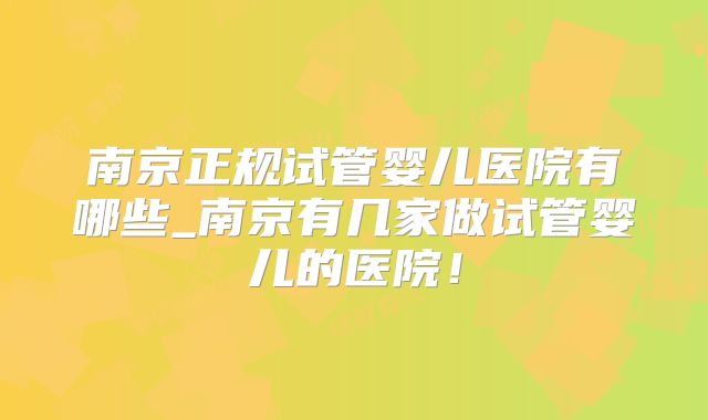 南京正规试管婴儿医院有哪些_南京有几家做试管婴儿的医院！