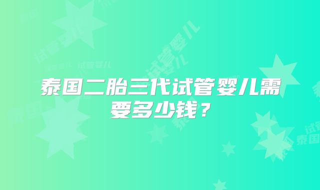 泰国二胎三代试管婴儿需要多少钱？
