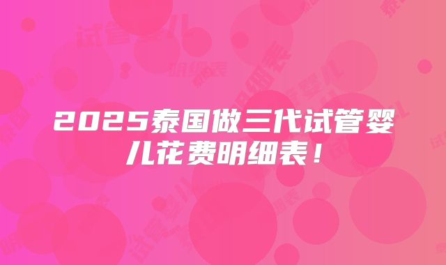 2025泰国做三代试管婴儿花费明细表！