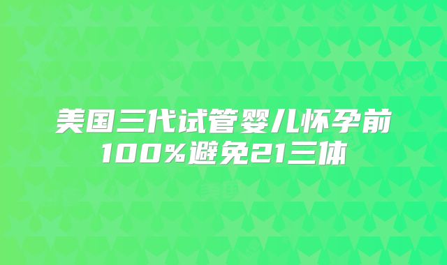 美国三代试管婴儿怀孕前100%避免21三体