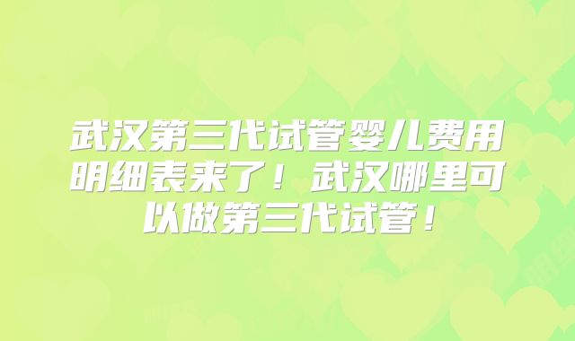 武汉第三代试管婴儿费用明细表来了！武汉哪里可以做第三代试管！