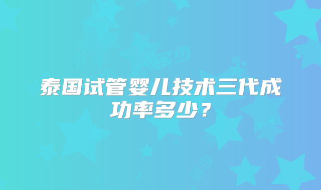 泰国试管婴儿技术三代成功率多少?