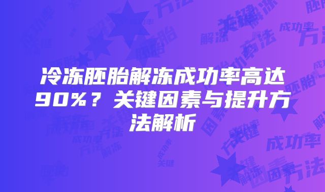 冷冻胚胎解冻成功率高达90%?关键因素与提升方法解析