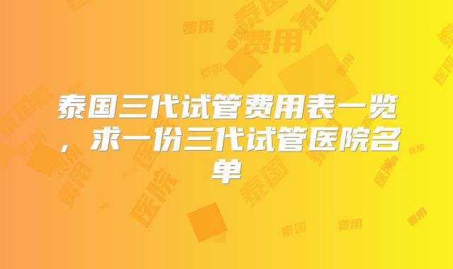 泰国三代试管费用表一览,求一份三代试管医院名单
