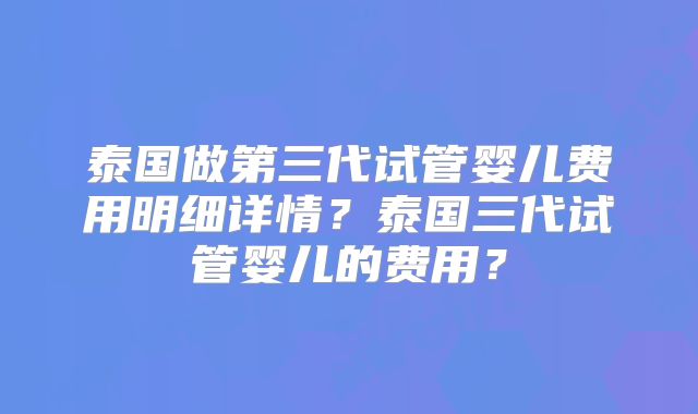 泰国做第三代试管婴儿费用明细详情？泰国三代试管婴儿的费用？
