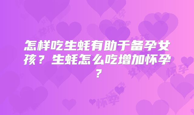 怎样吃生蚝有助于备孕女孩?生蚝怎么吃增加怀孕?