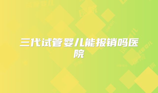 三代试管婴儿能报销吗医院