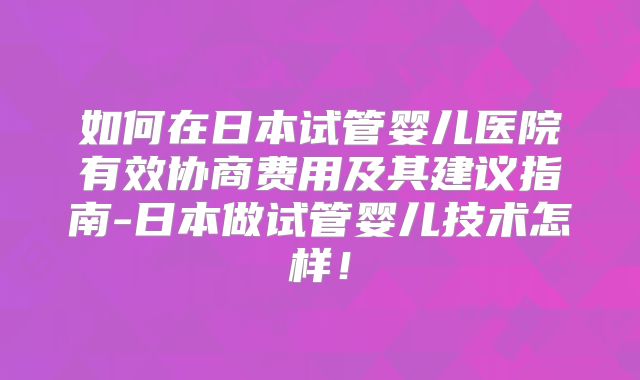 如何在日本试管婴儿医院有效协商费用及其建议指南-日本做试管婴儿技术怎样！