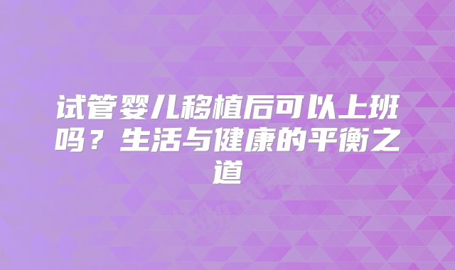 试管婴儿移植后可以上班吗？生活与健康的平衡之道