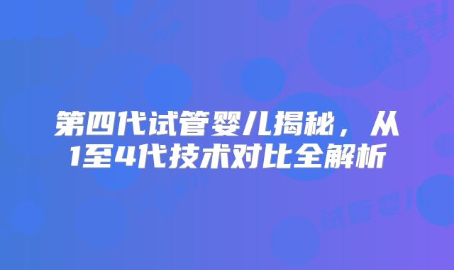 第四代试管婴儿揭秘，从1至4代技术对比全解析