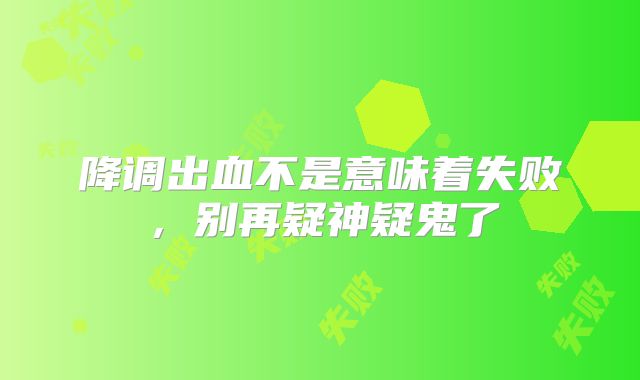 降调出血不是意味着失败，别再疑神疑鬼了