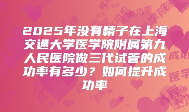2025年没有精子在上海交通大学医学院附属第九人民医院做三代试管的成功率有多少？如何提升成功率