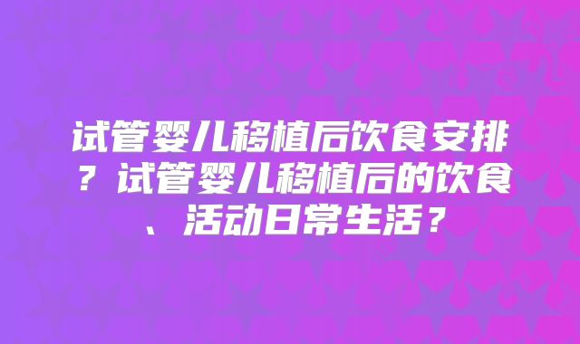试管婴儿移植后饮食安排?试管婴儿移植后的饮食、活动日常生活?
