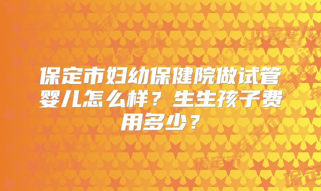 保定市妇幼保健院做试管婴儿怎么样？生生孩子费用多少？