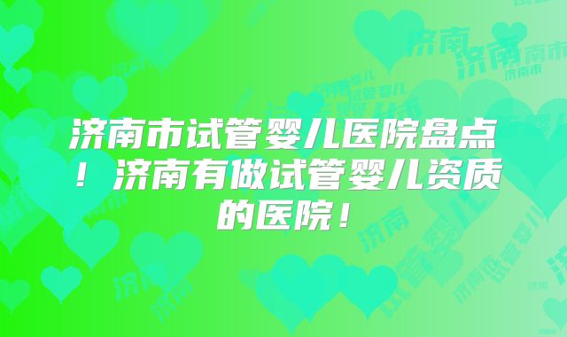 济南市试管婴儿医院盘点！济南有做试管婴儿资质的医院！