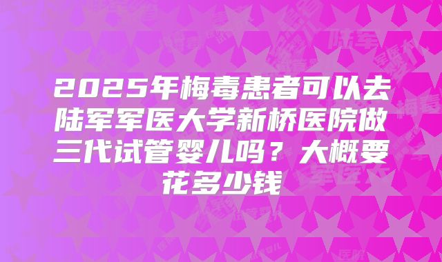 2025年梅毒患者可以去陆军军医大学新桥医院做三代试管婴儿吗?大概要花多少钱