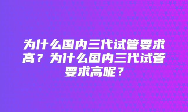为什么国内三代试管要求高？为什么国内三代试管要求高呢？