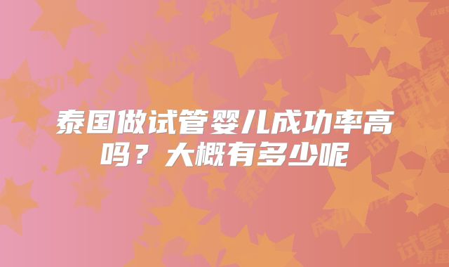 泰国做试管婴儿成功率高吗？大概有多少呢