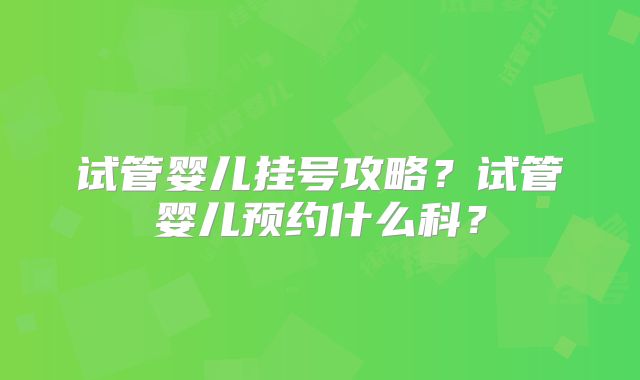 试管婴儿挂号攻略?试管婴儿预约什么科?