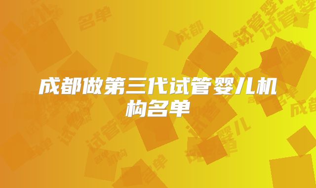 成都做第三代试管婴儿机构名单