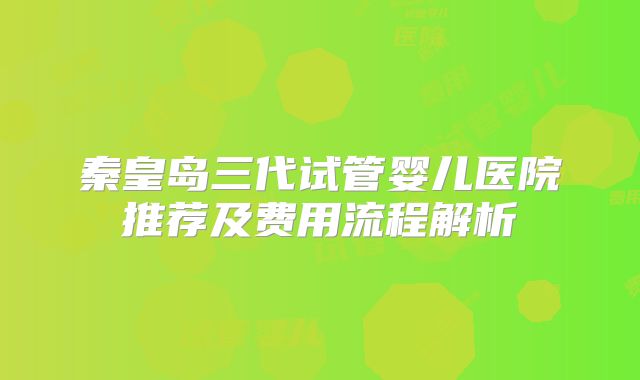 秦皇岛三代试管婴儿医院推荐及费用流程解析