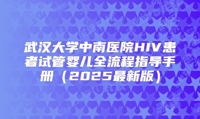 武汉大学中南医院HIV患者试管婴儿全流程指导手册(2025最新版)