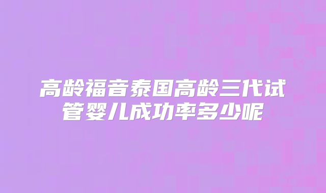 高龄福音泰国高龄三代试管婴儿成功率多少呢