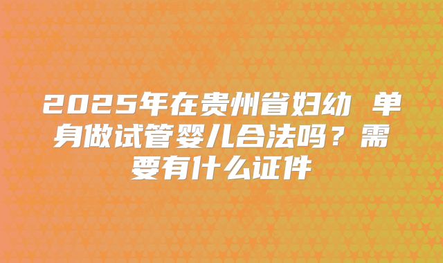 2025年在贵州省妇幼 单身做试管婴儿合法吗？需要有什么证件