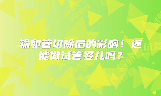 输卵管切除后的影响!还能做试管婴儿吗?