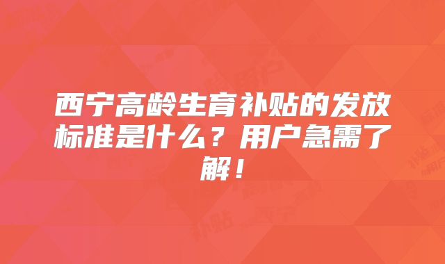 西宁高龄生育补贴的发放标准是什么？用户急需了解！