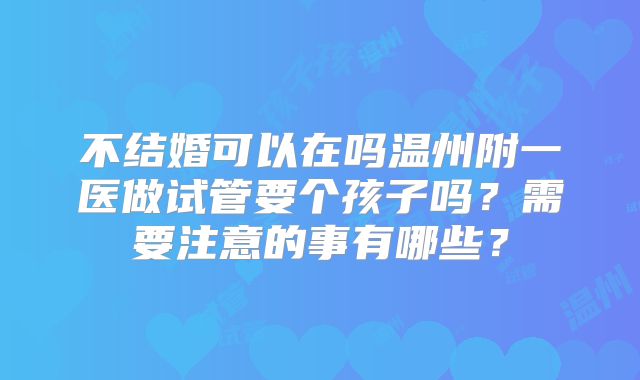 不结婚可以在吗温州附一医做试管要个孩子吗？需要注意的事有哪些？