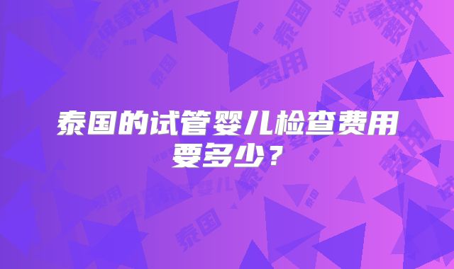 泰国的试管婴儿检查费用要多少？