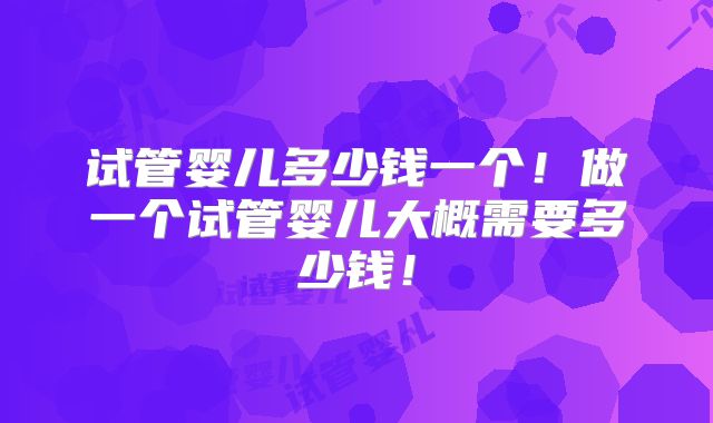 试管婴儿多少钱一个！做一个试管婴儿大概需要多少钱！