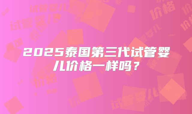 2025泰国第三代试管婴儿价格一样吗？